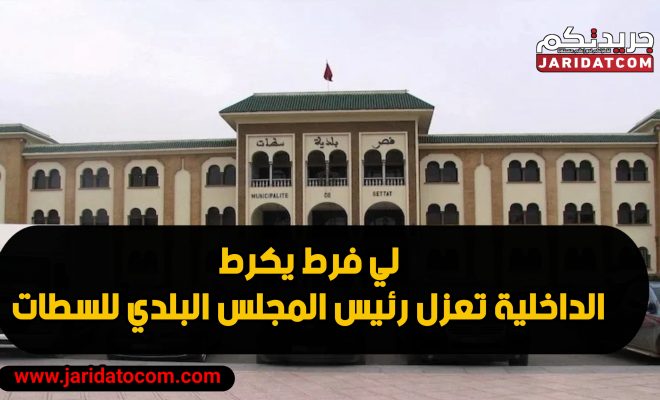 وزارة الداخلية توقف رئيس جماعة سطات ومستشاريْن بعد “تقرير أسود”
